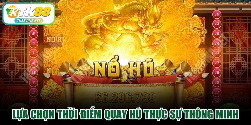 Lựa chọn thời điểm quay hũ thực sự thông minh, đúng thời điểm